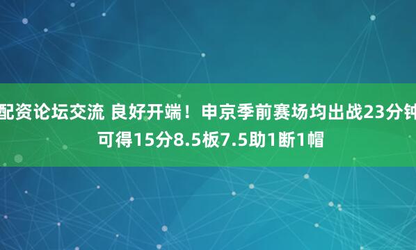 配资论坛交流 良好开端！申京季前赛场均出战23分钟 可得15分8.5板7.5助1断1帽